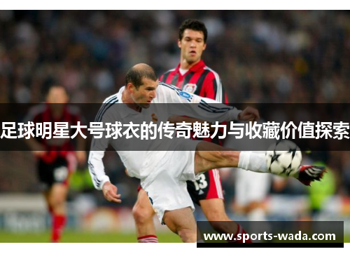 足球明星大号球衣的传奇魅力与收藏价值探索