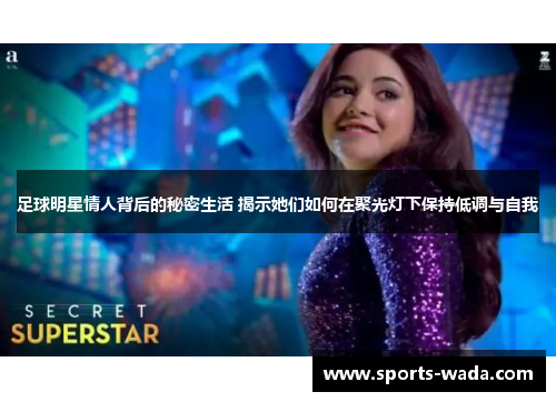 足球明星情人背后的秘密生活 揭示她们如何在聚光灯下保持低调与自我