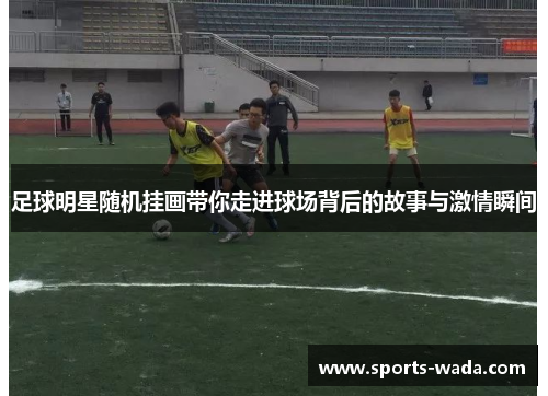 足球明星随机挂画带你走进球场背后的故事与激情瞬间