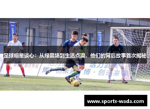足球明星谈心：从绿茵场到生活点滴，他们的背后故事首次揭秘