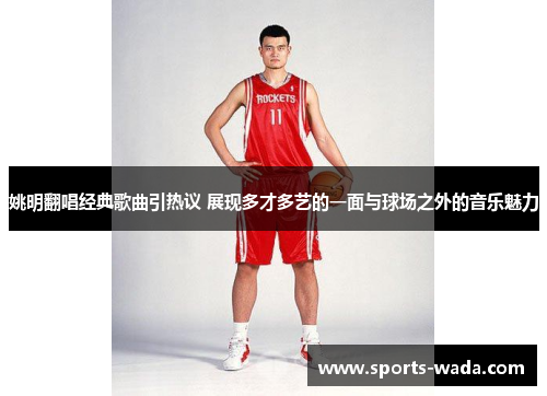 姚明翻唱经典歌曲引热议 展现多才多艺的一面与球场之外的音乐魅力