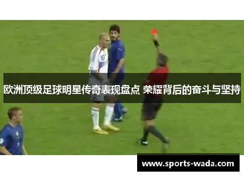 欧洲顶级足球明星传奇表现盘点 荣耀背后的奋斗与坚持