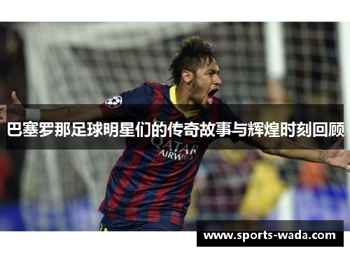 巴塞罗那足球明星们的传奇故事与辉煌时刻回顾