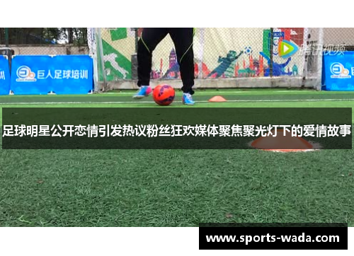 足球明星公开恋情引发热议粉丝狂欢媒体聚焦聚光灯下的爱情故事