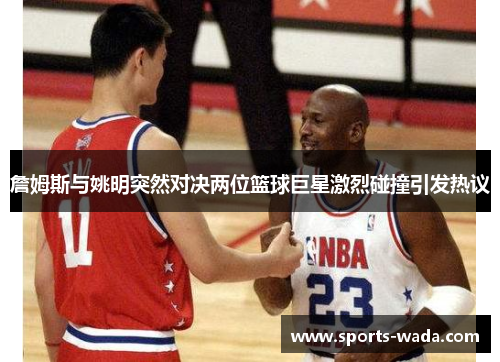 詹姆斯与姚明突然对决两位篮球巨星激烈碰撞引发热议