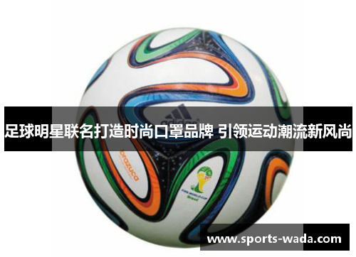 足球明星联名打造时尚口罩品牌 引领运动潮流新风尚