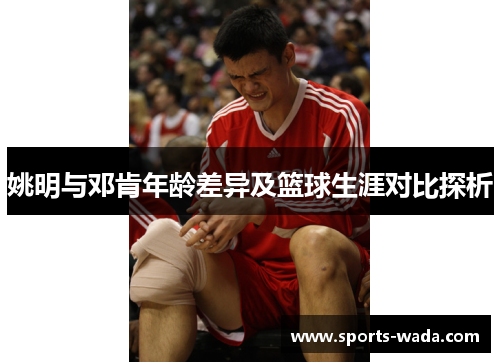 姚明与邓肯年龄差异及篮球生涯对比探析
