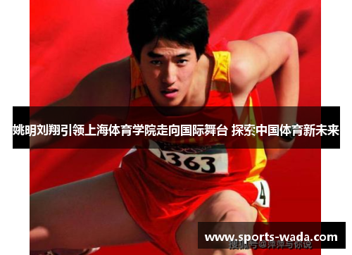 姚明刘翔引领上海体育学院走向国际舞台 探索中国体育新未来