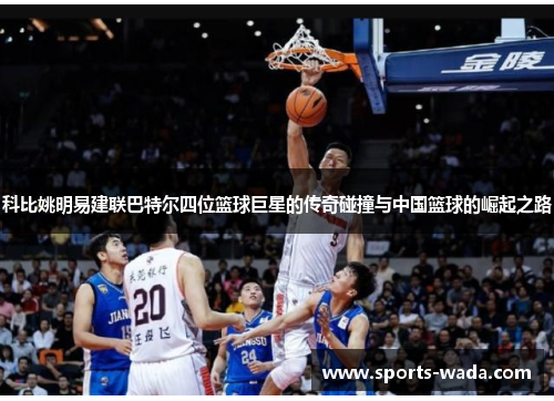 科比姚明易建联巴特尔四位篮球巨星的传奇碰撞与中国篮球的崛起之路