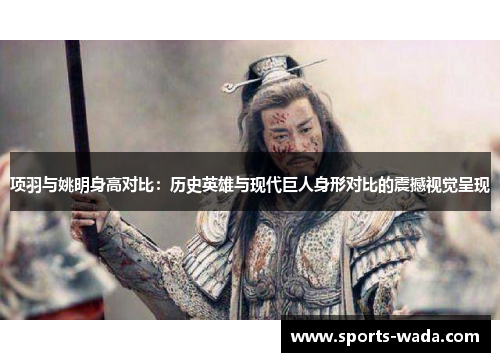 项羽与姚明身高对比：历史英雄与现代巨人身形对比的震撼视觉呈现