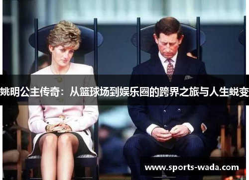 姚明公主传奇：从篮球场到娱乐圈的跨界之旅与人生蜕变