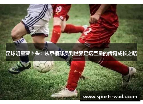 足球明星萝卜头：从草根球员到世界足坛巨星的传奇成长之路