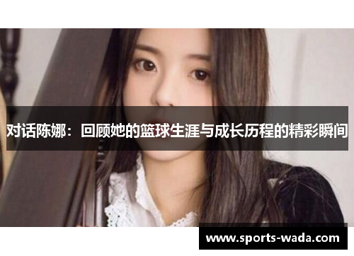 对话陈娜：回顾她的篮球生涯与成长历程的精彩瞬间