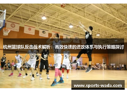 杭州篮球队反击战术解析：高效快速的进攻体系与执行策略探讨