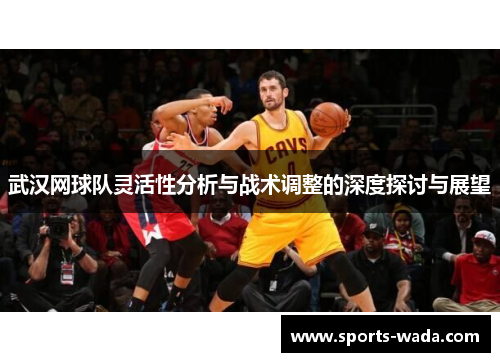 武汉网球队灵活性分析与战术调整的深度探讨与展望