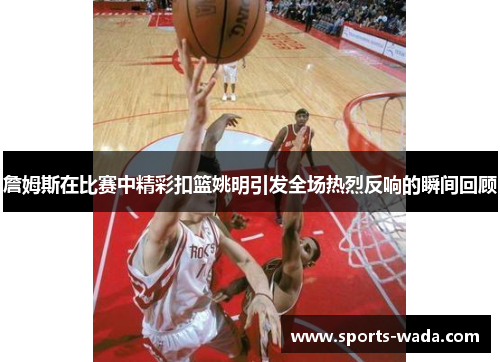 詹姆斯在比赛中精彩扣篮姚明引发全场热烈反响的瞬间回顾