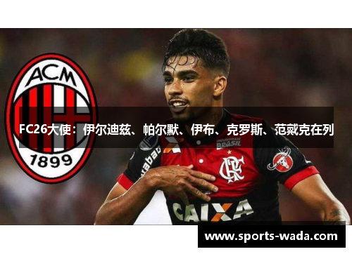 FC26大使：伊尔迪兹、帕尔默、伊布、克罗斯、范戴克在列