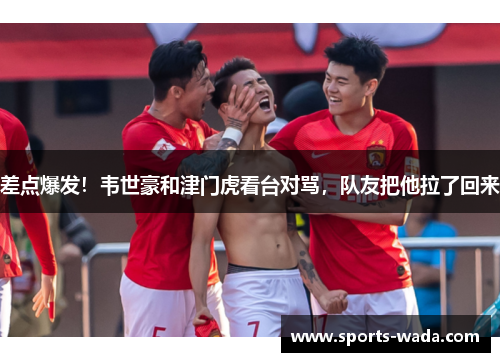 差点爆发！韦世豪和津门虎看台对骂，队友把他拉了回来