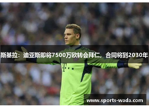 斯基拉：迪亚斯即将7500万欧转会拜仁，合同将到2030年