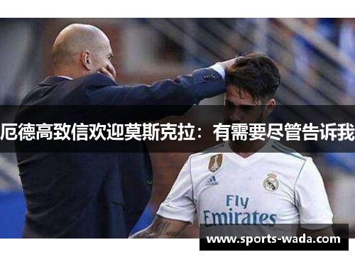 厄德高致信欢迎莫斯克拉：有需要尽管告诉我
