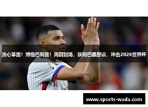 洗心革面！博格巴刻苦！周四到场，获姆巴佩原谅，冲击2026世界杯