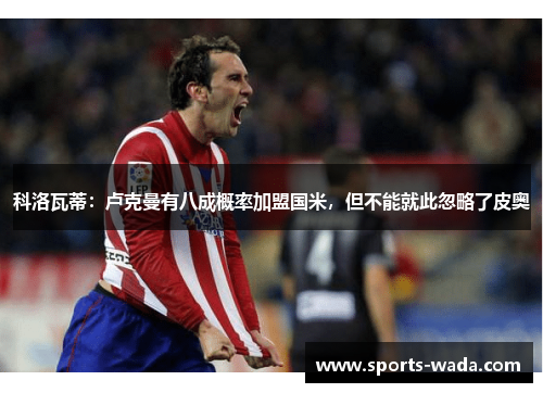 科洛瓦蒂:卢克曼有八成概率加盟国米,但不能就此忽略了皮奥 科洛瓦蒂:卢克曼有八成概率加盟国米,但不能就此忽略了皮奥