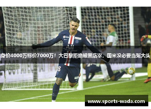 身价4000万标价7000万!大巴黎拒绝被黑店宰,国米没必要当冤大头 身价4000万标价7000万!大巴黎拒绝被黑店宰,国米没必要当冤大头