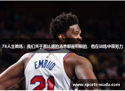 76人主教练:我们关于恩比德的消息都是积极的,他在训练中很努力 76人主教练:我们关于恩比德的消息都是积极的,他在训练中很努力