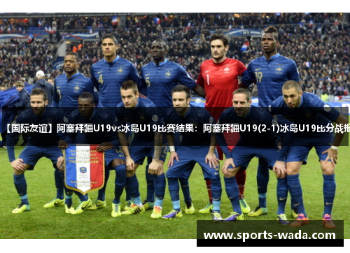 【国际友谊】阿塞拜疆U19vs冰岛U19比赛结果：阿塞拜疆U19(2-1)冰岛U19比分战报