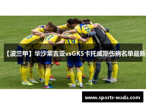 【波兰甲】华沙莱吉亚vsGKS卡托威斯伤病名单最新 【波兰甲】华沙莱吉亚vsGKS卡托威斯伤病名单最新