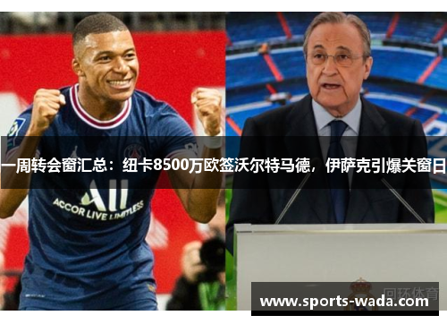 一周转会窗汇总:纽卡8500万欧签沃尔特马德,伊萨克引爆关窗日 一周转会窗汇总:纽卡8500万欧签沃尔特马德,伊萨克引爆关窗日